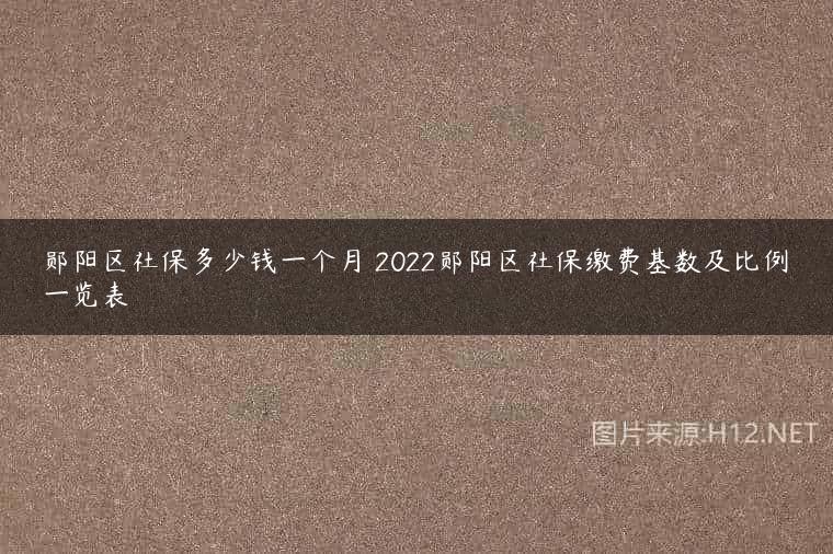 郧阳区社保多少钱一个月 2022郧阳区社保缴费基数及比例一览表