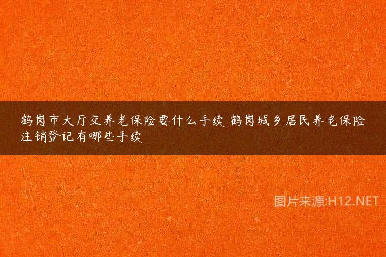 鹤岗市大厅交养老保险要什么手续 鹤岗城乡居民养老保险注销登记有哪些手续