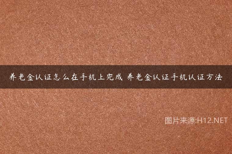 养老金认证怎么在手机上完成 养老金认证手机认证方法