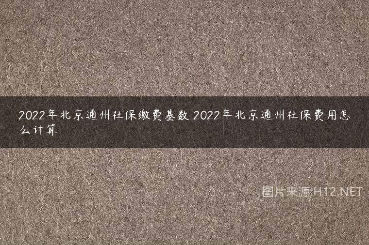 2022年北京通州社保缴费基数 2022年北京通州社保费用怎么计算