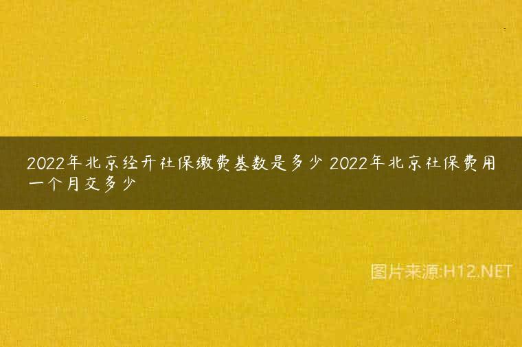 2022年北京经开社保缴费基数是多少 2022年北京社保费用一个月交多少