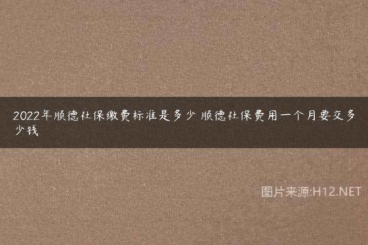 2022年顺德社保缴费标准是多少 顺德社保费用一个月要交多少钱