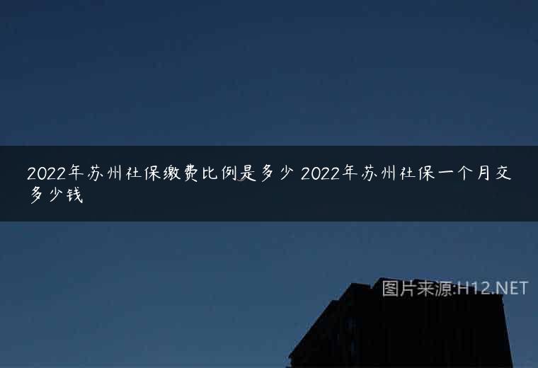 2022年苏州社保缴费比例是多少 2022年苏州社保一个月交多少钱