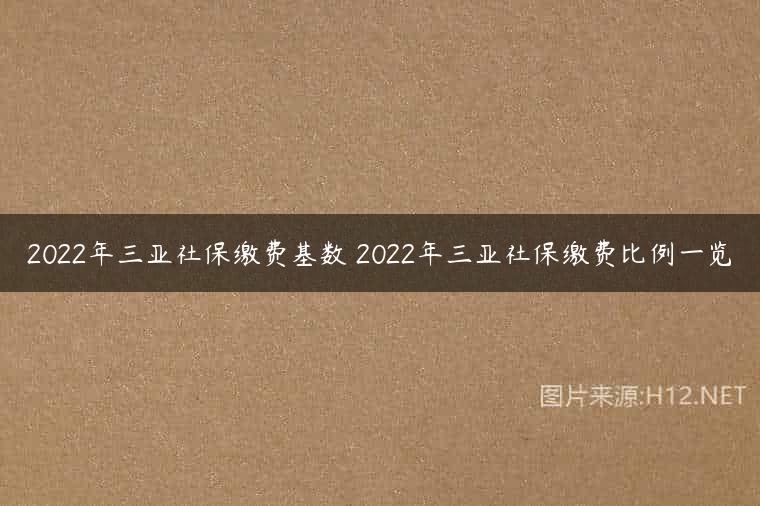 2022年三亚社保缴费基数 2022年三亚社保缴费比例一览