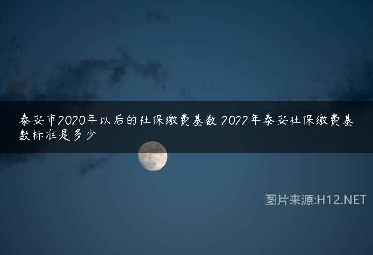 泰安市2020年以后的社保缴费基数 2022年泰安社保缴费基数标准是多少