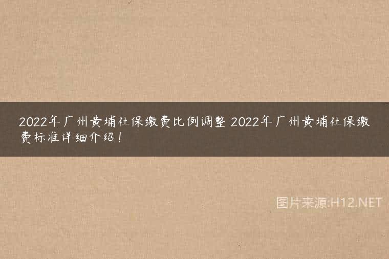 2022年广州黄埔社保缴费比例调整 2022年广州黄埔社保缴费标准详细介绍！