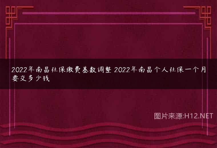 2022年南昌社保缴费基数调整 2022年南昌个人社保一个月要交多少钱