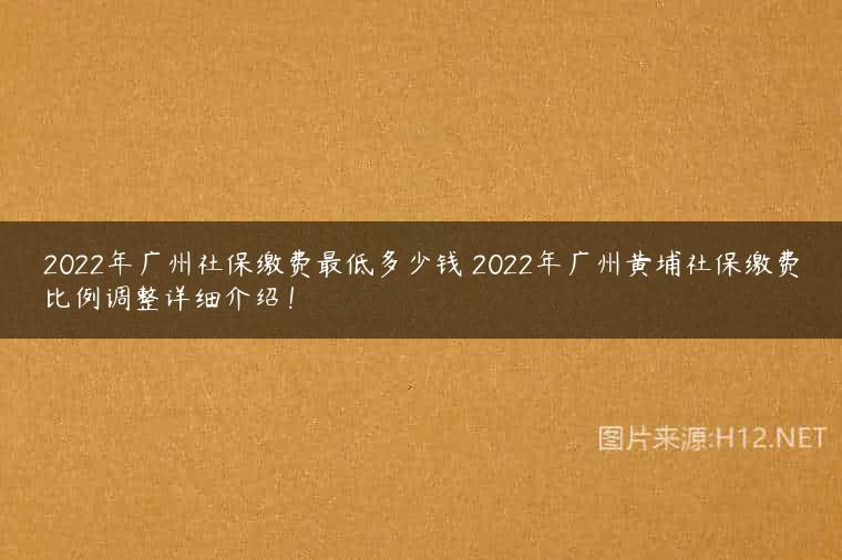 2022年广州社保缴费最低多少钱 2022年广州黄埔社保缴费比例调整详细介绍！