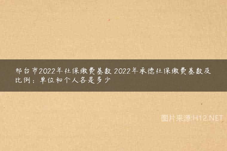 邢台市2022年社保缴费基数 2022年承德社保缴费基数及比例：单位和个人各是多少