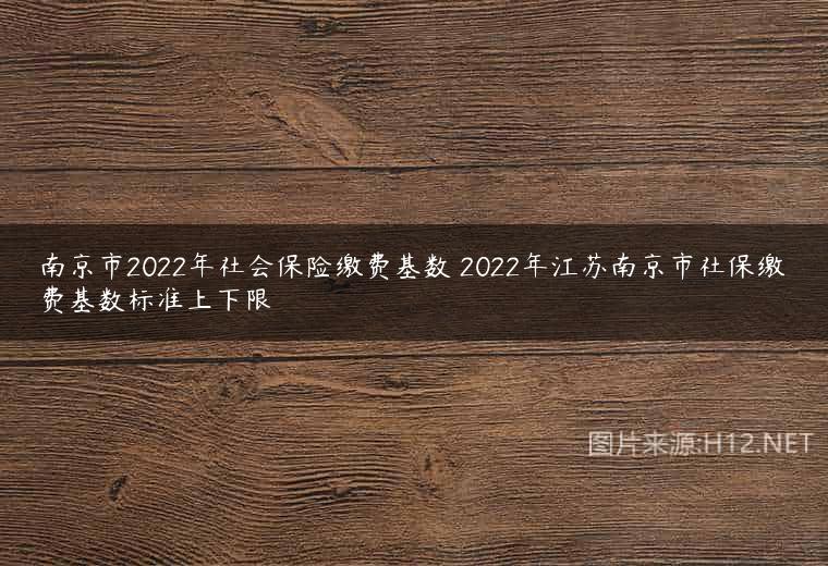 南京市2022年社会保险缴费基数 2022年江苏南京市社保缴费基数标准上下限