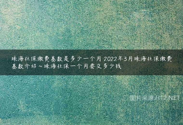 珠海社保缴费基数是多少一个月 2022年3月珠海社保缴费基数介绍~珠海社保一个月要交多少钱