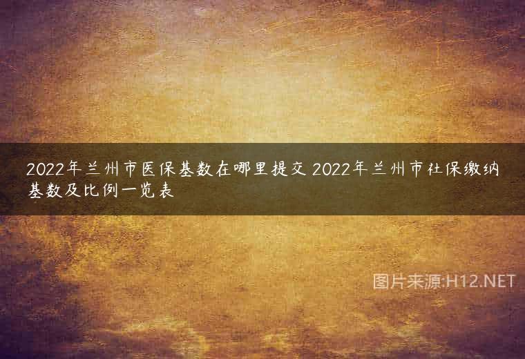 2022年兰州市医保基数在哪里提交 2022年兰州市社保缴纳基数及比例一览表