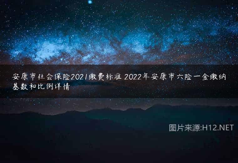 安康市社会保险2021缴费标准 2022年安康市六险一金缴纳基数和比例详情