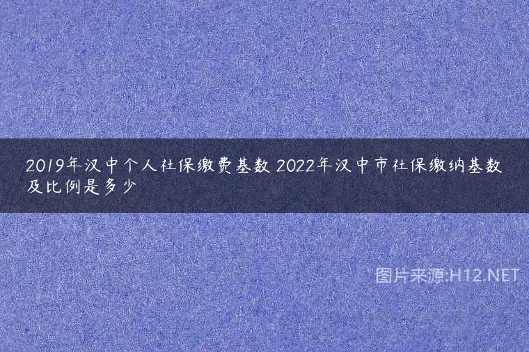 2019年汉中个人社保缴费基数 2022年汉中市社保缴纳基数及比例是多少