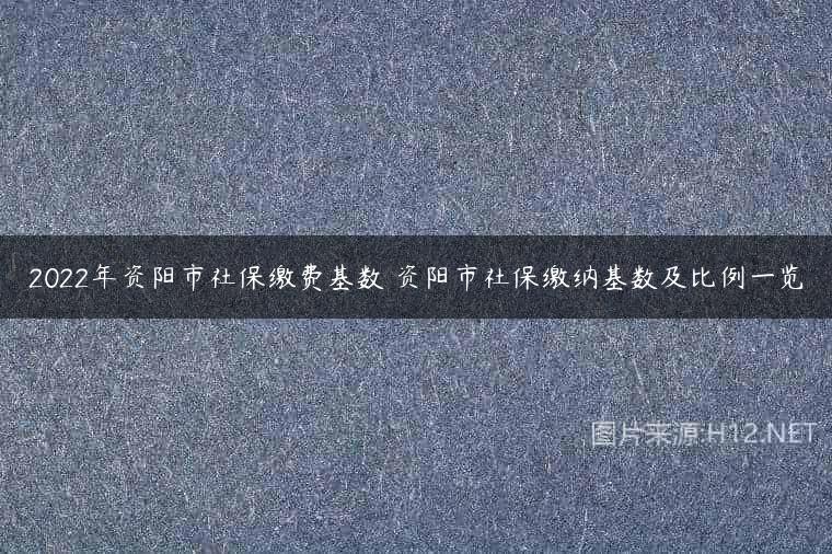 2022年资阳市社保缴费基数 资阳市社保缴纳基数及比例一览