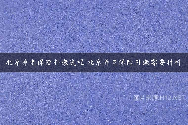 北京养老保险补缴流程 北京养老保险补缴需要材料