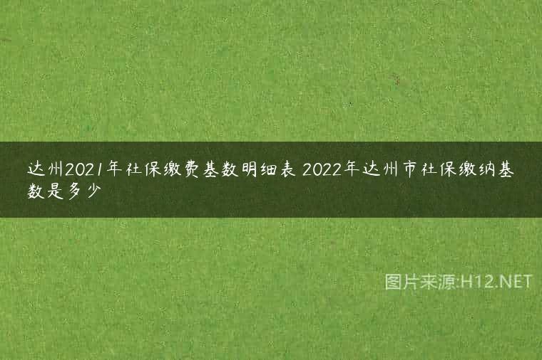 达州2021年社保缴费基数明细表 2022年达州市社保缴纳基数是多少