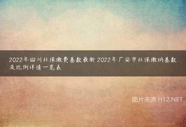 2022年四川社保缴费基数最新 2022年广安市社保缴纳基数及比例详情一览表