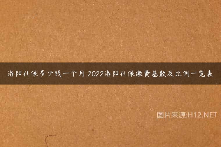 洛阳社保多少钱一个月 2022洛阳社保缴费基数及比例一览表