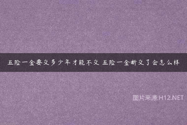 五险一金要交多少年才能不交 五险一金断交了会怎么样