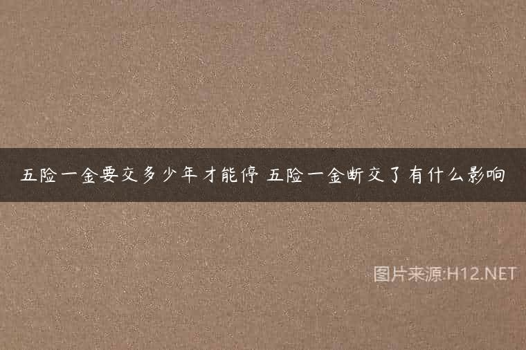 五险一金要交多少年才能停 五险一金断交了有什么影响