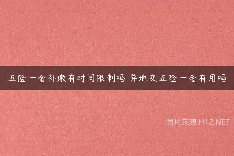 五险一金补缴有时间限制吗 异地交五险一金有用吗