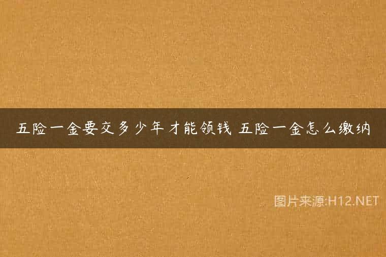 五险一金要交多少年才能领钱 五险一金怎么缴纳