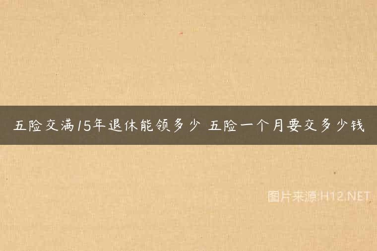 五险交满15年退休能领多少 五险一个月要交多少钱