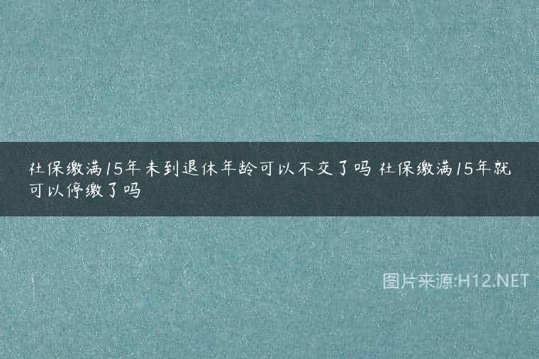 社保缴满15年未到退休年龄可以不交了吗 社保缴满15年就可以停缴了吗