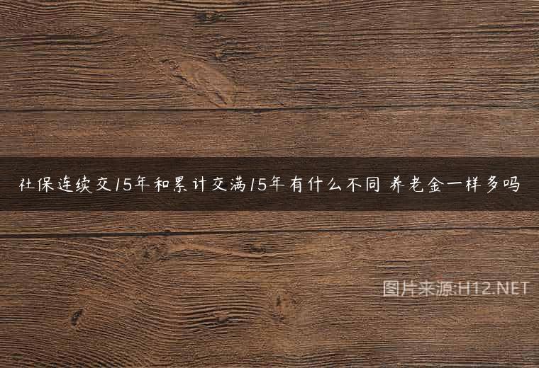 社保连续交15年和累计交满15年有什么不同 养老金一样多吗