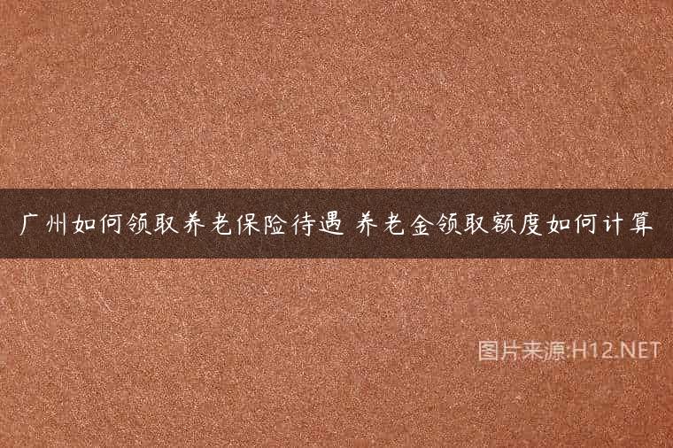 广州如何领取养老保险待遇 养老金领取额度如何计算