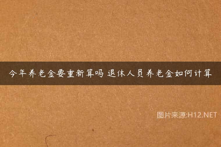 今年养老金要重新算吗 退休人员养老金如何计算