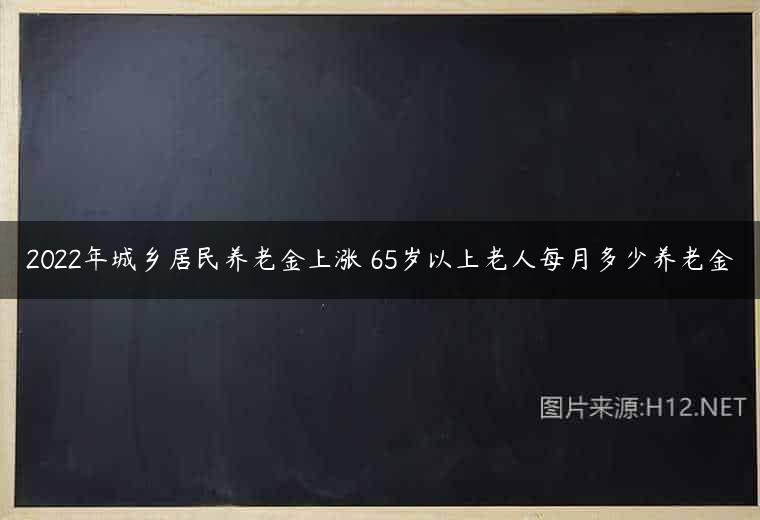 2022年城乡居民养老金上涨 65岁以上老人每月多少养老金