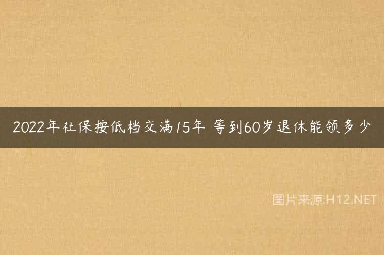 2022年社保按低档交满15年 等到60岁退休能领多少