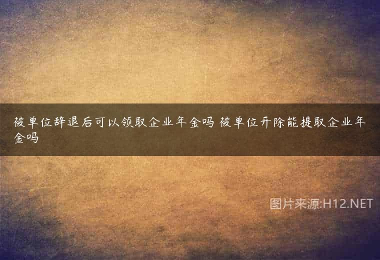 被单位辞退后可以领取企业年金吗 被单位开除能提取企业年金吗