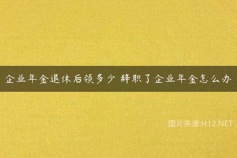 企业年金退休后领多少 辞职了企业年金怎么办