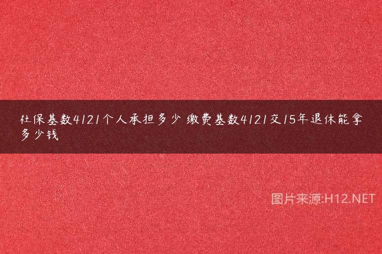 社保基数4121个人承担多少 缴费基数4121交15年退休能拿多少钱