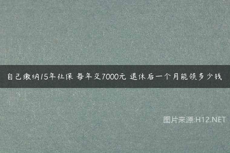 自己缴纳15年社保 每年交7000元 退休后一个月能领多少钱