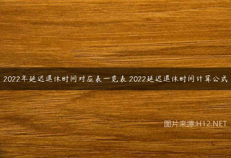 2022年延迟退休时间对应表一览表 2022延迟退休时间计算公式