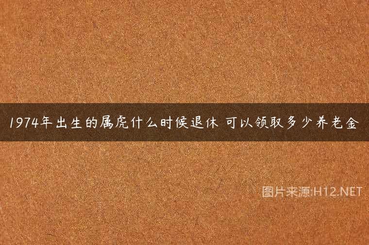 1974年出生的属虎什么时候退休 可以领取多少养老金