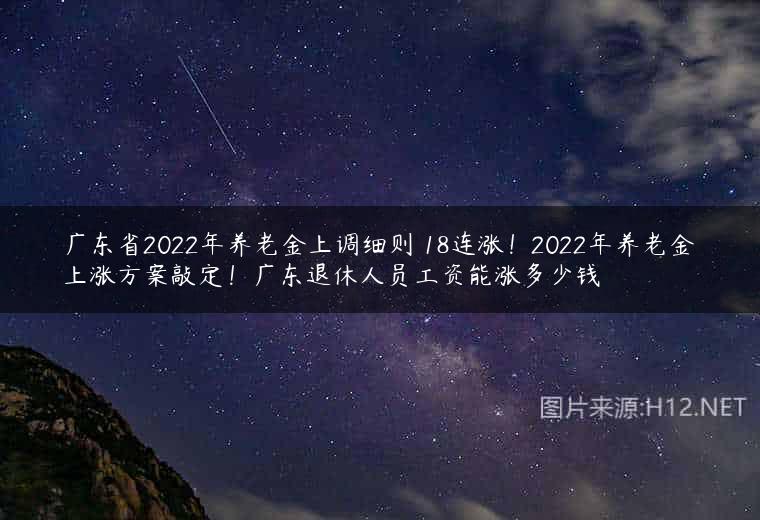 广东省2022年养老金上调细则 18连涨！2022年养老金上涨方案敲定！广东退休人员工资能涨多少钱