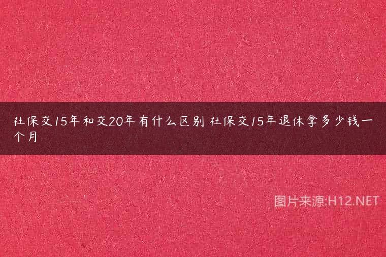 社保交15年和交20年有什么区别 社保交15年退休拿多少钱一个月