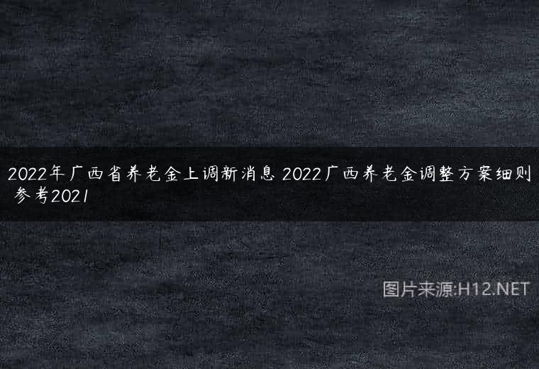 2022年广西省养老金上调新消息 2022广西养老金调整方案细则 参考2021