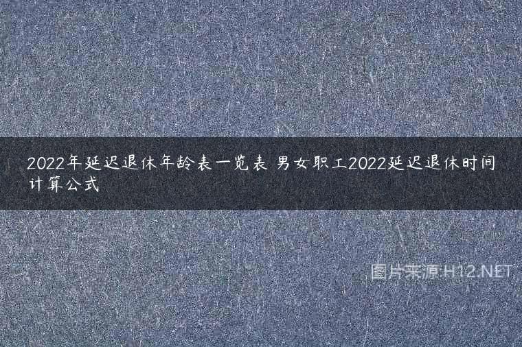 2022年延迟退休年龄表一览表 男女职工2022延迟退休时间计算公式
