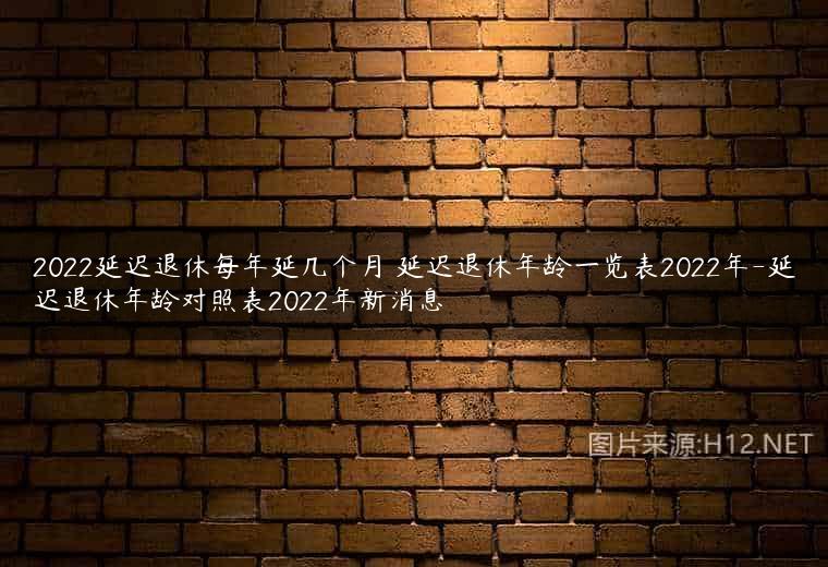 2022延迟退休每年延几个月 延迟退休年龄一览表2022年-延迟退休年龄对照表2022年新消息