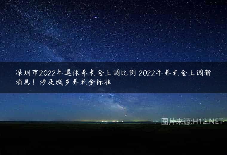深圳市2022年退休养老金上调比例 2022年养老金上调新消息！涉及城乡养老金标准