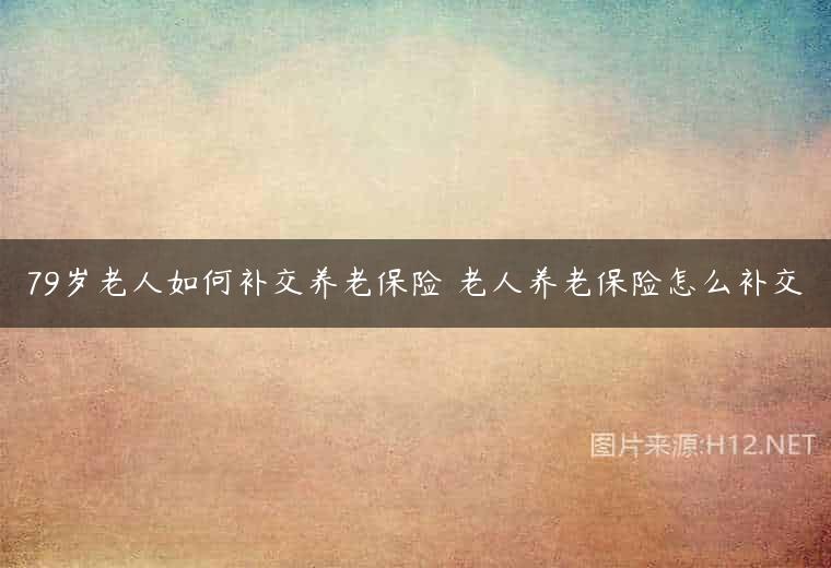 79岁老人如何补交养老保险 老人养老保险怎么补交