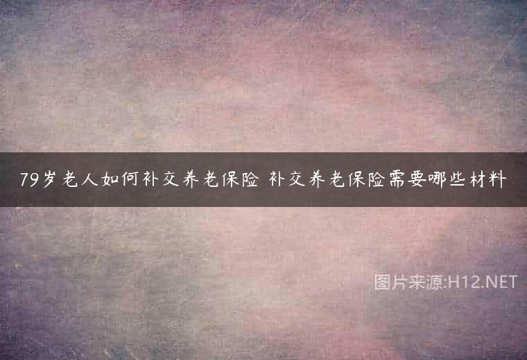 79岁老人如何补交养老保险 补交养老保险需要哪些材料