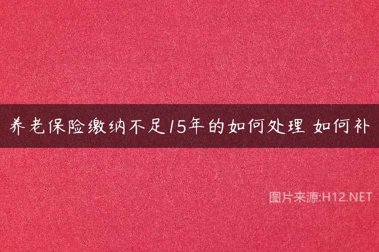 养老保险缴纳不足15年的如何处理 如何补