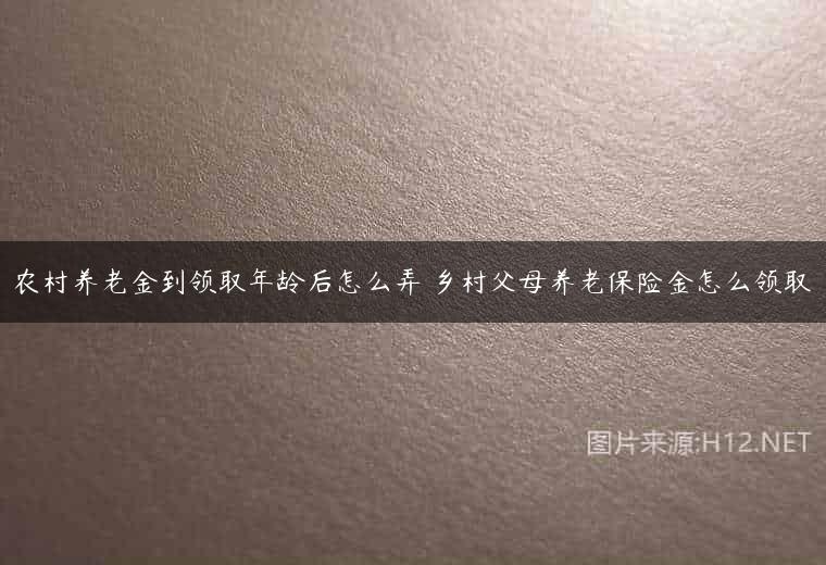 农村养老金到领取年龄后怎么弄 乡村父母养老保险金怎么领取
